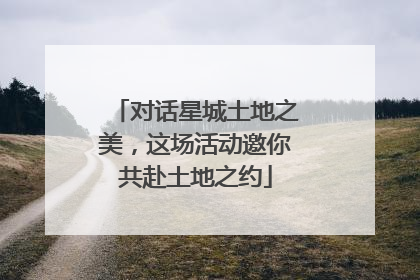 对话星城土地之美，这场活动邀你共赴土地之约
