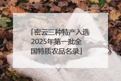 密云三种特产入选2025年第一批全国特质农品名录