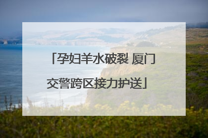 孕妇羊水破裂 厦门交警跨区接力护送