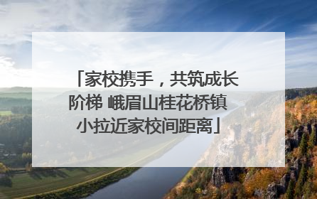 家校携手，共筑成长阶梯 峨眉山桂花桥镇小拉近家校间距离