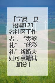 宁夏一县招聘121名社区工作者：“零彩礼”“低彩礼”新婚夫妇可享笔试加分