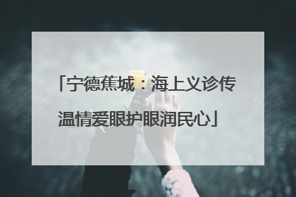 宁德蕉城：海上义诊传温情爱眼护眼润民心