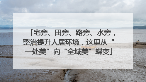 宅旁、田旁、路旁、水旁，整治提升人居环境，这里从“一处美”向“全域美”蝶变