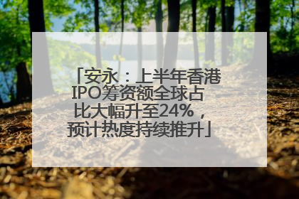安永：上半年香港IPO筹资额全球占比大幅升至24%，预计热度持续推升