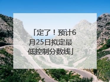 定了！预计6月25日拟定最低控制分数线