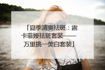 夏季清爽祛斑：露卡菲娅祛斑套装——万里挑一美白套装