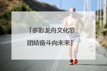 多彩龙舟文化节 团结奋斗向未来