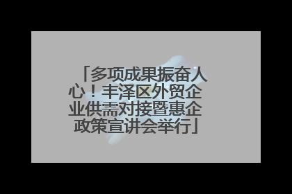 多项成果振奋人心！丰泽区外贸企业供需对接暨惠企政策宣讲会举行