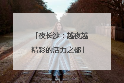夜长沙：越夜越精彩的活力之都