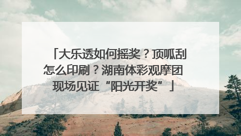 大乐透如何摇奖？顶呱刮怎么印刷？湖南体彩观摩团现场见证“阳光开奖”