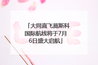 大同直飞莫斯科国际航线将于7月6日盛大启航