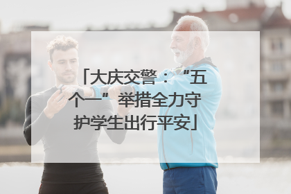 大庆交警：“五个一”举措全力守护学生出行平安