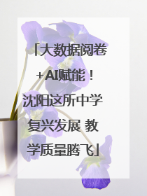 大数据阅卷+AI赋能！沈阳这所中学复兴发展 教学质量腾飞