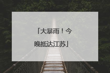 大暴雨！今晚抵达江苏