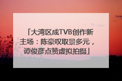 大湾区成TVB创作新主场：陈豪叹取景多元，谭俊彦点赞虚拟拍摄