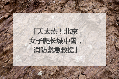 天太热！北京一女子爬长城中暑，消防紧急救援