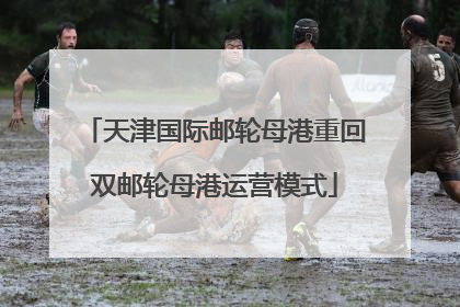 天津国际邮轮母港重回双邮轮母港运营模式