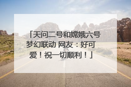 天问二号和嫦娥六号梦幻联动 网友：好可爱！祝一切顺利！