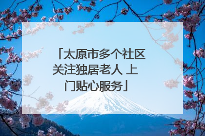太原市多个社区关注独居老人 上门贴心服务
