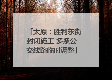 太原：胜利东街封闭施工 多条公交线路临时调整