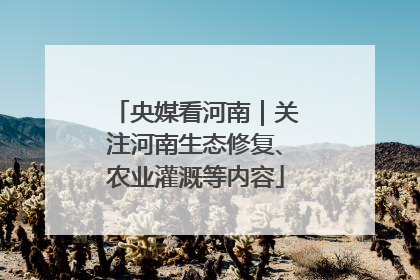 央媒看河南｜关注河南生态修复、农业灌溉等内容
