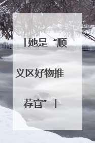 她是“顺义区好物推荐官”