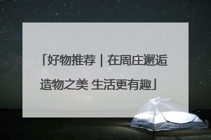 好物推荐｜在周庄邂逅造物之美 生活更有趣