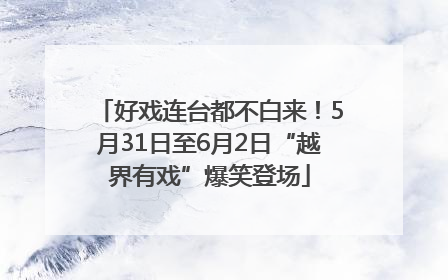 好戏连台都不白来！5月31日至6月2日“越界有戏”爆笑登场