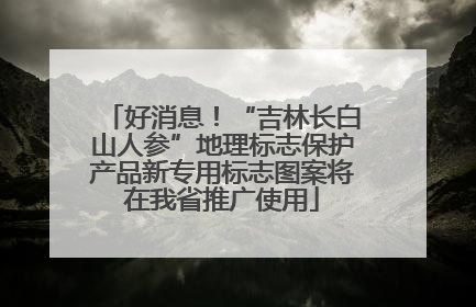 好消息！“吉林长白山人参”地理标志保护产品新专用标志图案将在我省推广使用