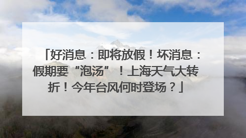 好消息：即将放假！坏消息：假期要“泡汤”！上海天气大转折！今年台风何时登场？