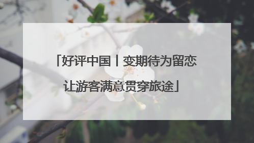 好评中国丨变期待为留恋 让游客满意贯穿旅途