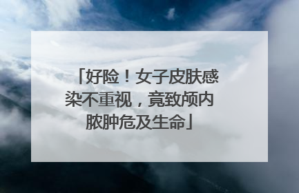 好险！女子皮肤感染不重视，竟致颅内脓肿危及生命