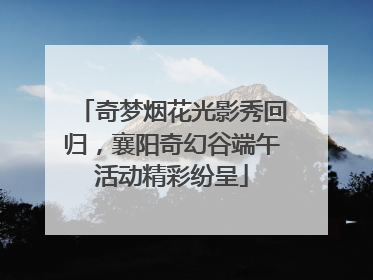 奇梦烟花光影秀回归，襄阳奇幻谷端午活动精彩纷呈