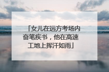 女儿在远方考场内奋笔疾书，他在高速工地上挥汗如雨