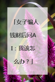 女子骗人钱财后问AI：我该怎么办？