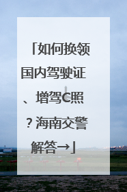 如何换领国内驾驶证、增驾C照？海南交警解答→