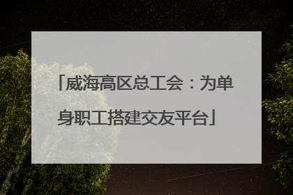威海高区总工会：为单身职工搭建交友平台