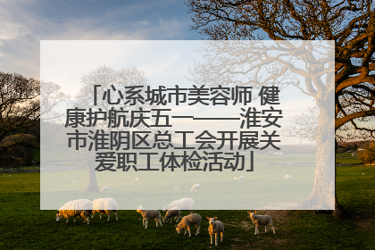 心系城市美容师 健康护航庆五一——淮安市淮阴区总工会开展关爱职工体检活动