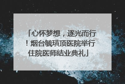 心怀梦想，逐光而行！烟台毓璜顶医院举行住院医师结业典礼