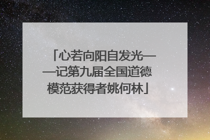 心若向阳自发光——记第九届全国道德模范获得者姚何林