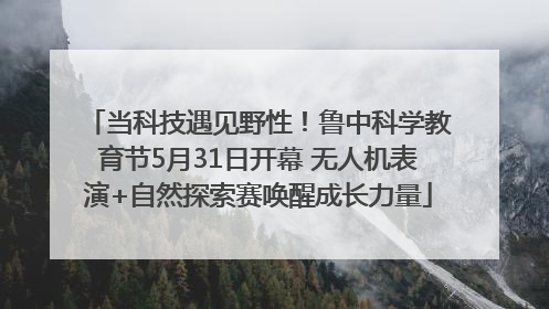 当科技遇见野性！鲁中科学教育节5月31日开幕 无人机表演+自然探索赛唤醒成长力量