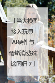 当大模型接入玩具 AI硬件与情绪消费殊途同归？