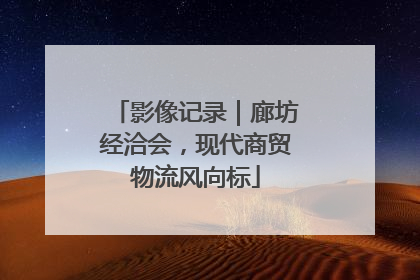 影像记录｜廊坊经洽会，现代商贸物流风向标