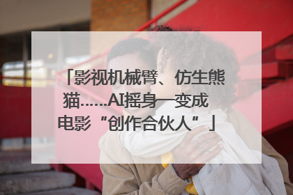 影视机械臂、仿生熊猫……AI摇身一变成电影“创作合伙人”
