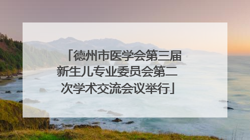 德州市医学会第三届新生儿专业委员会第二次学术交流会议举行