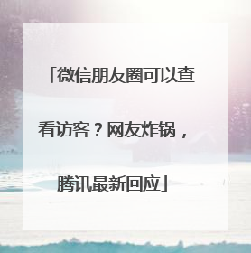 微信朋友圈可以查看访客？网友炸锅，腾讯最新回应