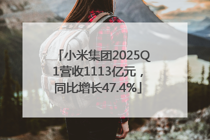 小米集团2025Q1营收1113亿元，同比增长47.4%