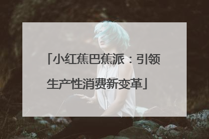 小红蕉巴蕉派：引领生产性消费新变革