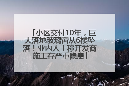 小区交付10年，巨大落地玻璃窗从6楼坠落！业内人士称开发商施工存严重隐患