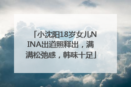 小沈阳18岁女儿NINA出道照释出，满满松弛感，韩味十足